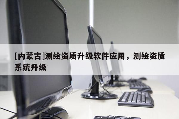 [內蒙古]測繪資質升級軟件應用，測繪資質系統升級