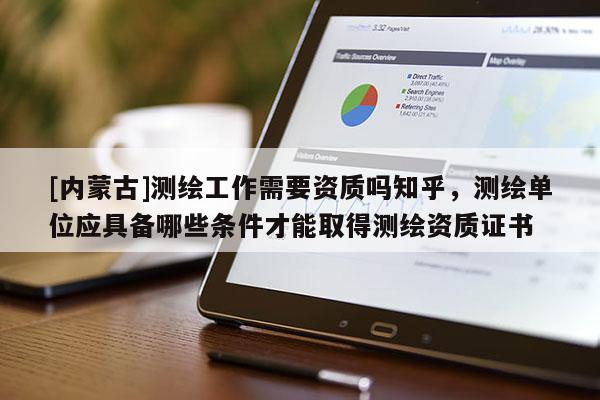 [內蒙古]測繪工作需要資質嗎知乎，測繪單位應具備哪些條件才能取得測繪資質證書