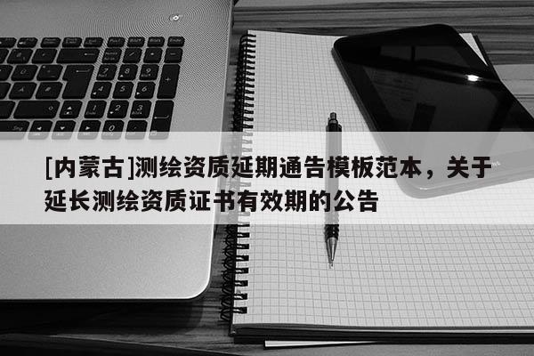 [內蒙古]測繪資質延期通告模板范本，關于延長測繪資質證書有效期的公告