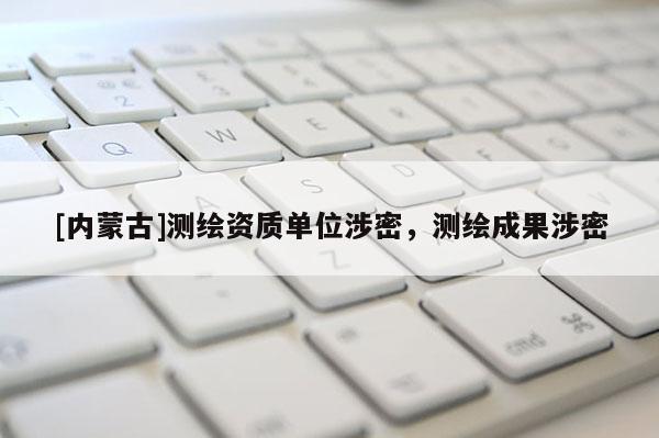 [內蒙古]測繪資質單位涉密，測繪成果涉密