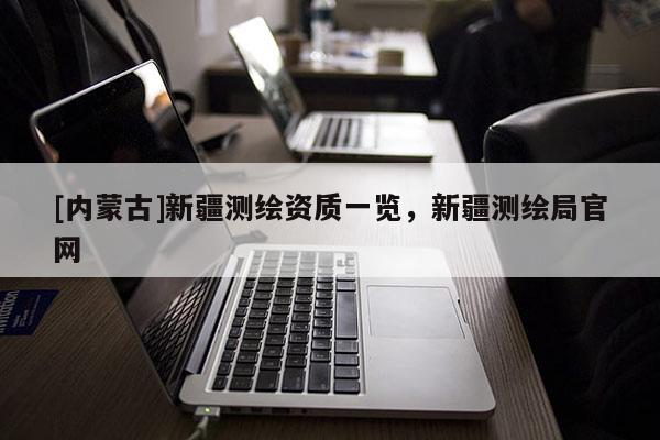 [內蒙古]新疆測繪資質一覽，新疆測繪局官網