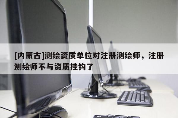 [內蒙古]測繪資質單位對注冊測繪師，注冊測繪師不與資質掛鉤了