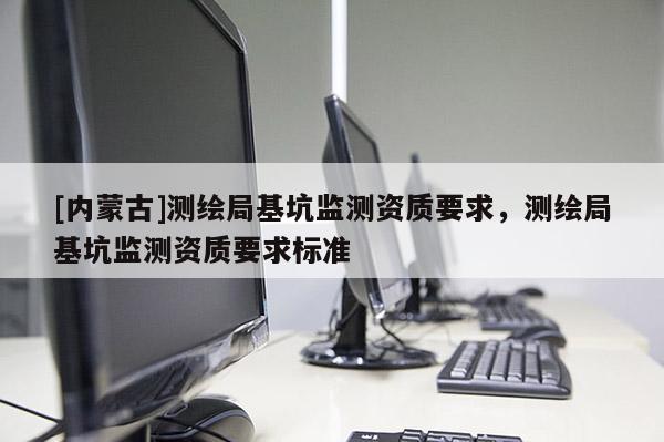[內蒙古]測繪局基坑監測資質要求，測繪局基坑監測資質要求標準