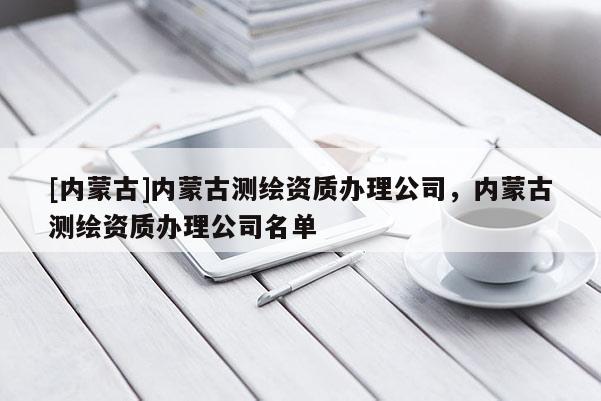 [內蒙古]內蒙古測繪資質辦理公司，內蒙古測繪資質辦理公司名單
