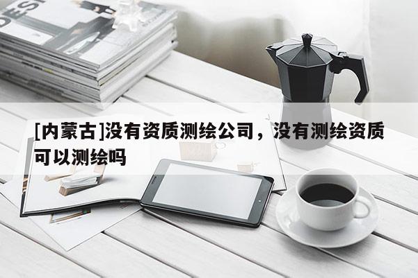 [內(nèi)蒙古]沒有資質(zhì)測繪公司，沒有測繪資質(zhì)可以測繪嗎