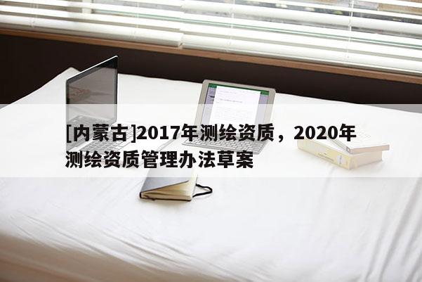 [內蒙古]2017年測繪資質，2020年測繪資質管理辦法草案