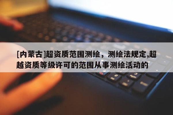 [內蒙古]超資質范圍測繪，測繪法規定,超越資質等級許可的范圍從事測繪活動的