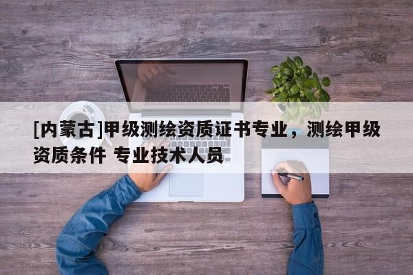 [內蒙古]甲級測繪資質證書專業，測繪甲級資質條件 專業技術人員
