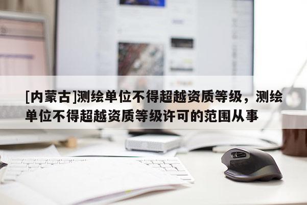 [內蒙古]測繪單位不得超越資質等級，測繪單位不得超越資質等級許可的范圍從事