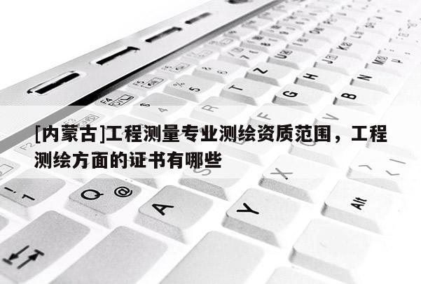 [內蒙古]工程測量專業測繪資質范圍，工程測繪方面的證書有哪些