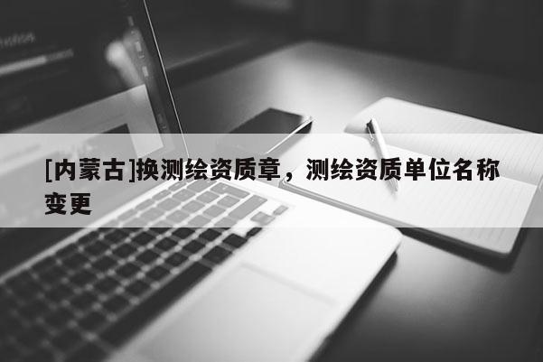 [內(nèi)蒙古]換測繪資質(zhì)章，測繪資質(zhì)單位名稱變更