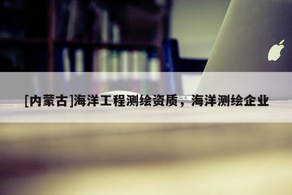[內蒙古]海洋工程測繪資質，海洋測繪企業