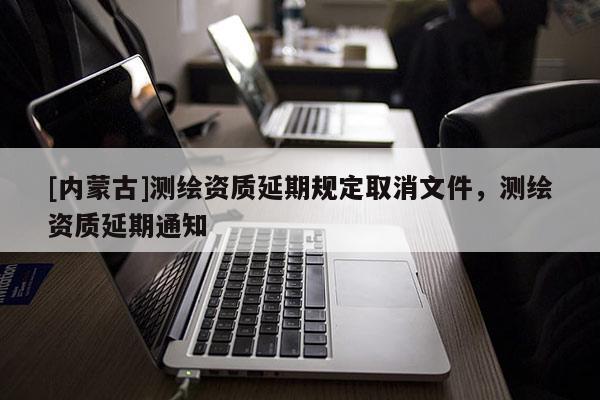 [內蒙古]測繪資質延期規定取消文件，測繪資質延期通知