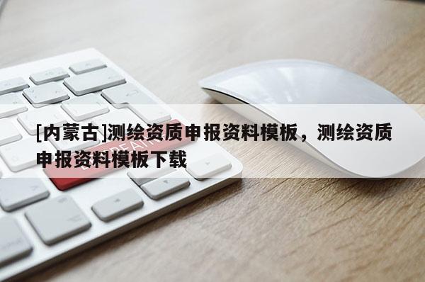 [內(nèi)蒙古]測(cè)繪資質(zhì)申報(bào)資料模板，測(cè)繪資質(zhì)申報(bào)資料模板下載