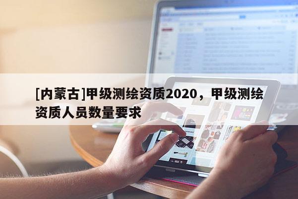 [內蒙古]甲級測繪資質2020，甲級測繪資質人員數量要求