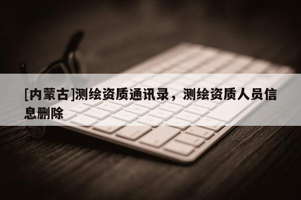 [內蒙古]測繪資質通訊錄，測繪資質人員信息刪除