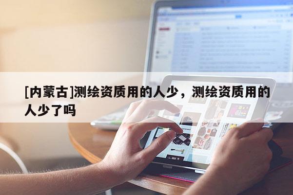 [內蒙古]測繪資質用的人少，測繪資質用的人少了嗎