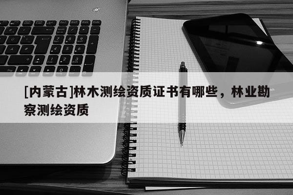 [內(nèi)蒙古]林木測繪資質(zhì)證書有哪些，林業(yè)勘察測繪資質(zhì)