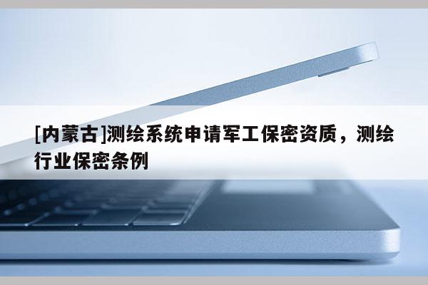 [內蒙古]測繪系統申請軍工保密資質，測繪行業保密條例