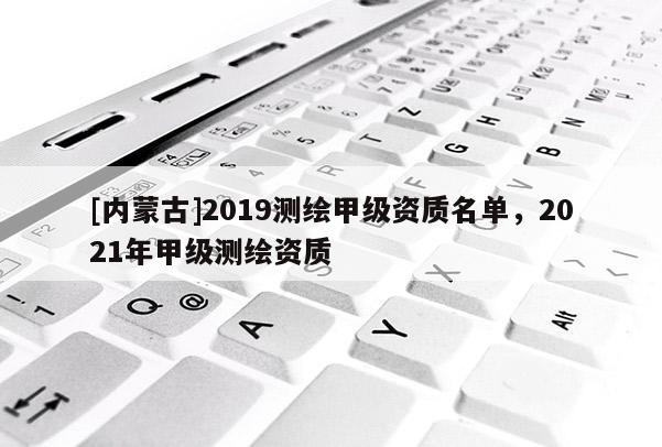 [內蒙古]2019測繪甲級資質名單，2021年甲級測繪資質