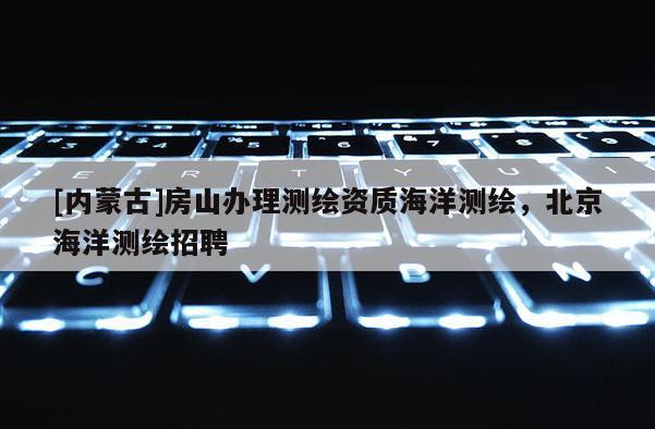 [內蒙古]房山辦理測繪資質海洋測繪，北京海洋測繪招聘