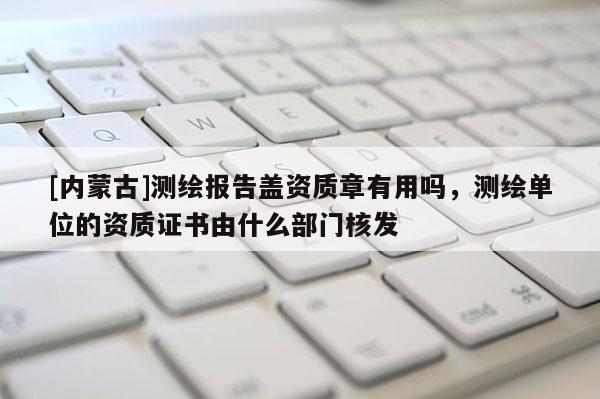 [內蒙古]測繪報告蓋資質章有用嗎，測繪單位的資質證書由什么部門核發