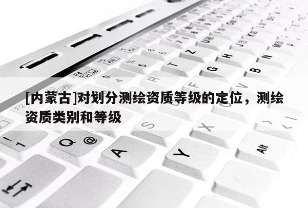 [內蒙古]對劃分測繪資質等級的定位，測繪資質類別和等級