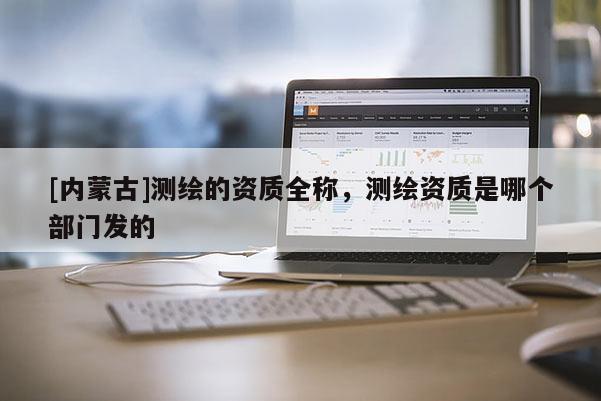 [內蒙古]測繪的資質全稱，測繪資質是哪個部門發的