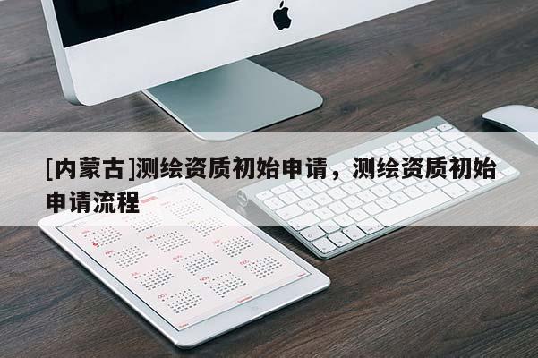 [內蒙古]測繪資質初始申請，測繪資質初始申請流程