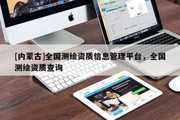 [內蒙古]全國測繪資質信息管理平臺，全國測繪資質查詢