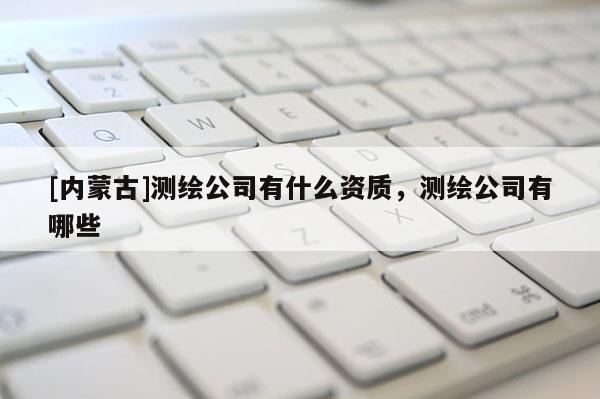 [內蒙古]測繪公司有什么資質，測繪公司有哪些