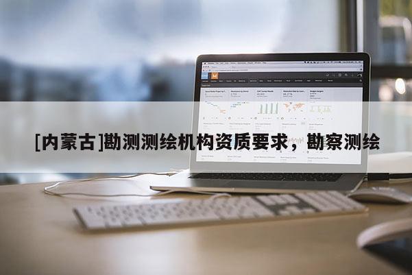 [內(nèi)蒙古]勘測測繪機構(gòu)資質(zhì)要求，勘察測繪