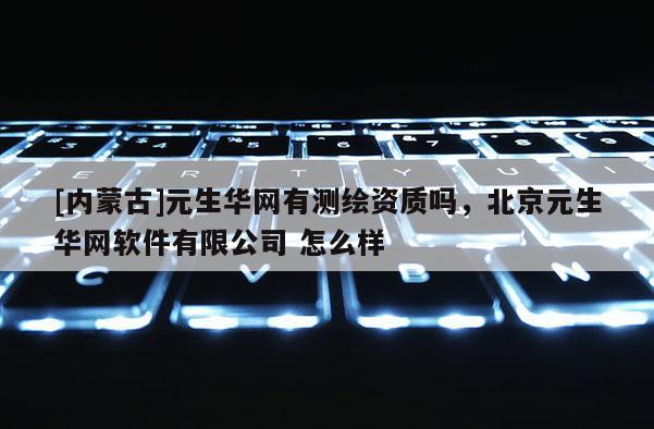 [內(nèi)蒙古]元生華網(wǎng)有測(cè)繪資質(zhì)嗎，北京元生華網(wǎng)軟件有限公司 怎么樣