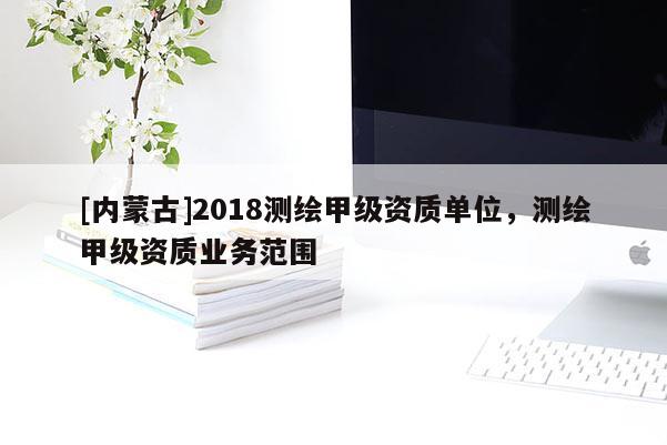 [內蒙古]2018測繪甲級資質單位，測繪甲級資質業務范圍