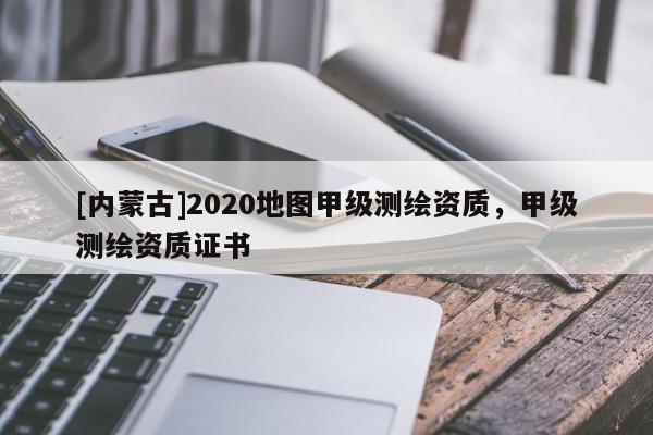 [內蒙古]2020地圖甲級測繪資質，甲級測繪資質證書