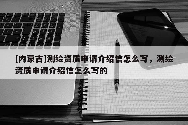[內蒙古]測繪資質申請介紹信怎么寫，測繪資質申請介紹信怎么寫的