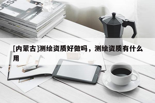 [內蒙古]測繪資質好做嗎，測繪資質有什么用