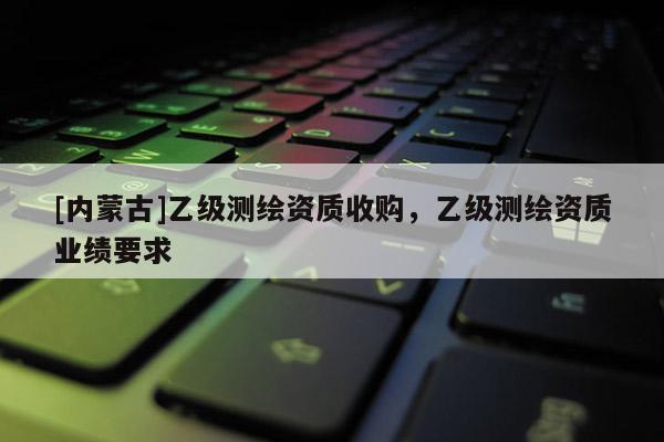 [內蒙古]乙級測繪資質收購，乙級測繪資質業績要求