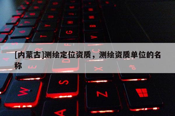 [內蒙古]測繪定位資質，測繪資質單位的名稱
