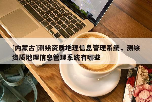 [內蒙古]測繪資質地理信息管理系統，測繪資質地理信息管理系統有哪些