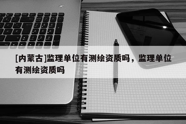 [內蒙古]監理單位有測繪資質嗎，監理單位有測繪資質嗎