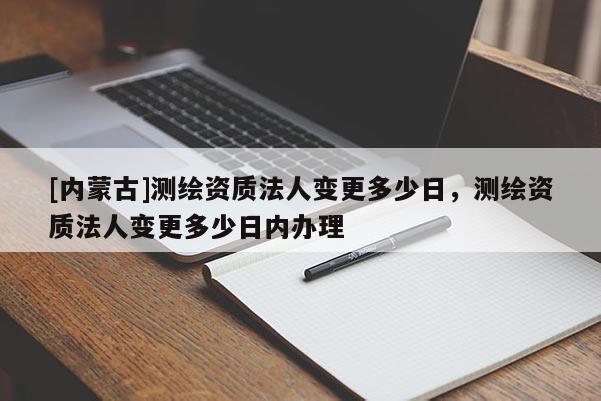 [內(nèi)蒙古]測(cè)繪資質(zhì)法人變更多少日，測(cè)繪資質(zhì)法人變更多少日內(nèi)辦理
