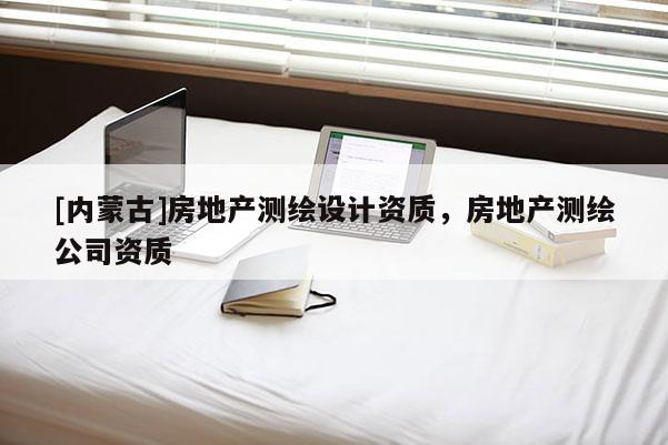 [內蒙古]房地產測繪設計資質，房地產測繪公司資質