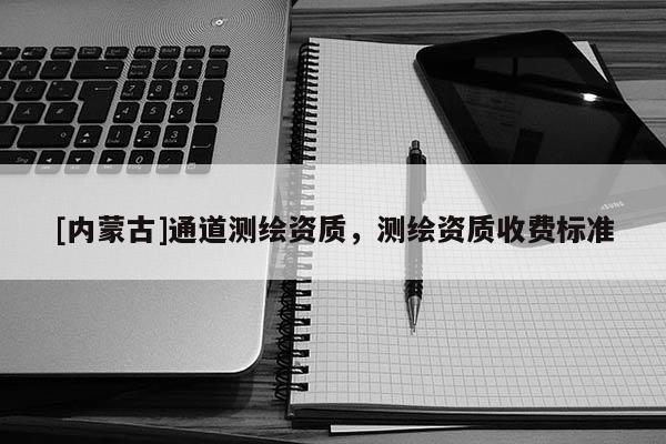 [內蒙古]通道測繪資質，測繪資質收費標準