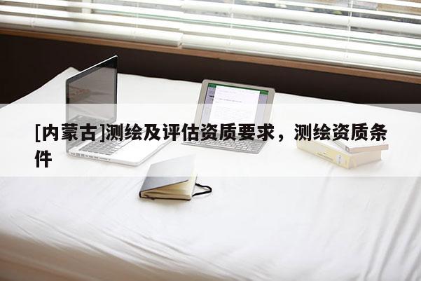 [內蒙古]測繪及評估資質要求，測繪資質條件