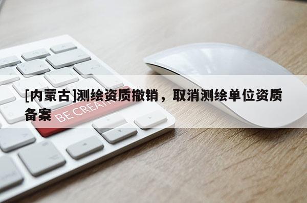 [內蒙古]測繪資質撤銷，取消測繪單位資質備案