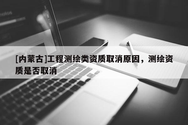 [內蒙古]工程測繪類資質取消原因，測繪資質是否取消