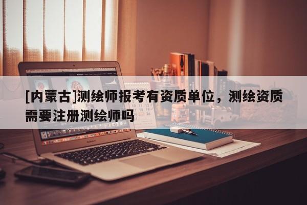 [內(nèi)蒙古]測(cè)繪師報(bào)考有資質(zhì)單位，測(cè)繪資質(zhì)需要注冊(cè)測(cè)繪師嗎