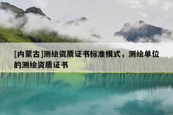 [內(nèi)蒙古]測(cè)繪資質(zhì)證書標(biāo)準(zhǔn)模式，測(cè)繪單位的測(cè)繪資質(zhì)證書