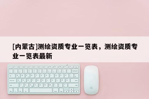 [內蒙古]測繪資質專業一覽表，測繪資質專業一覽表最新